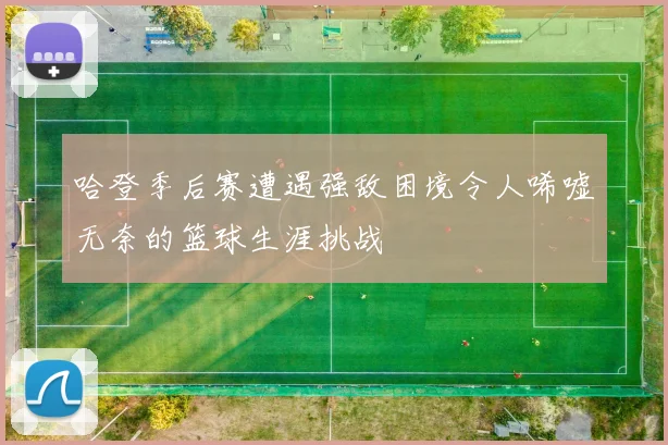哈登季后赛遭遇强敌困境令人唏嘘无奈的篮球生涯挑战