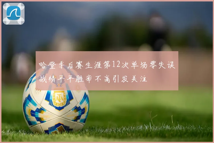 哈登季后赛生涯第12次单场零失误战绩平平胜率不高引发关注