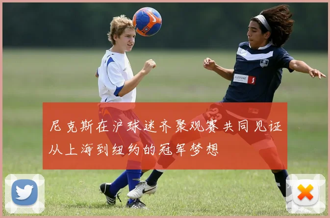 尼克斯在沪球迷齐聚观赛共同见证从上海到纽约的冠军梦想