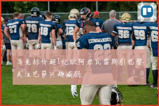 马竞标价超1亿欧阿尔瓦雷斯引巴黎关注巴萨兴趣减弱