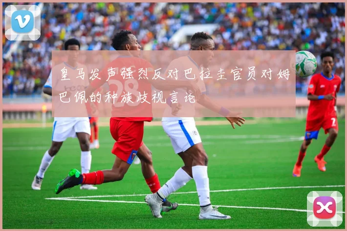 皇马发声强烈反对巴拉圭官员对姆巴佩的种族歧视言论