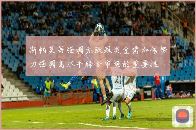 斯帕莱蒂强调无欧冠奖金需加倍努力强调高水平转会市场的重要性