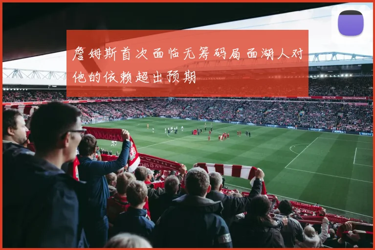 詹姆斯首次面临无筹码局面湖人对他的依赖超出预期